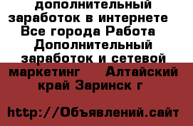 дополнительный заработок в интернете - Все города Работа » Дополнительный заработок и сетевой маркетинг   . Алтайский край,Заринск г.